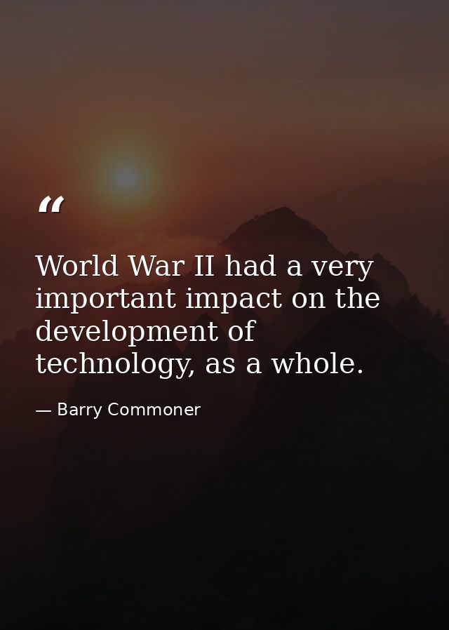 World War II had a very important impact on the development of technology, as a whole. — Barry Commoner