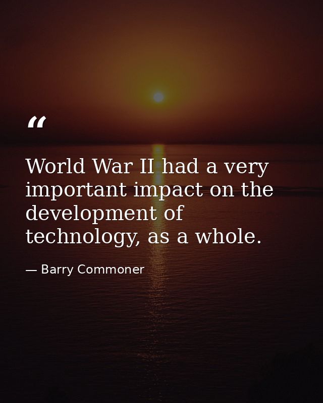 World War II had a very important impact on the development of technology, as a whole. — Barry Commoner