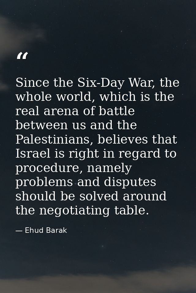 Since the Six-Day War, the whole world, which is the real arena of battle between us and the Palestinians, believes that — Ehud Barak