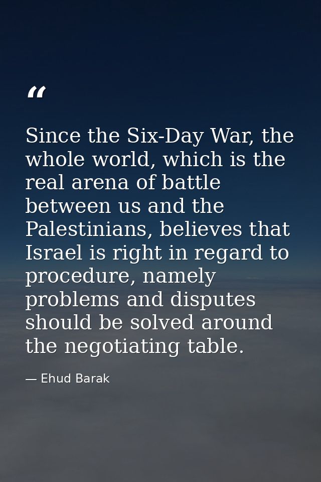 Since the Six-Day War, the whole world, which is the real arena of battle between us and the Palestinians, believes that — Ehud Barak