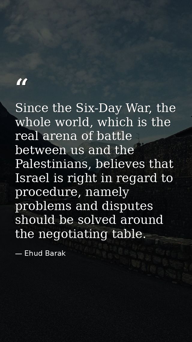 Since the Six-Day War, the whole world, which is the real arena of battle between us and the Palestinians, believes that — Ehud Barak