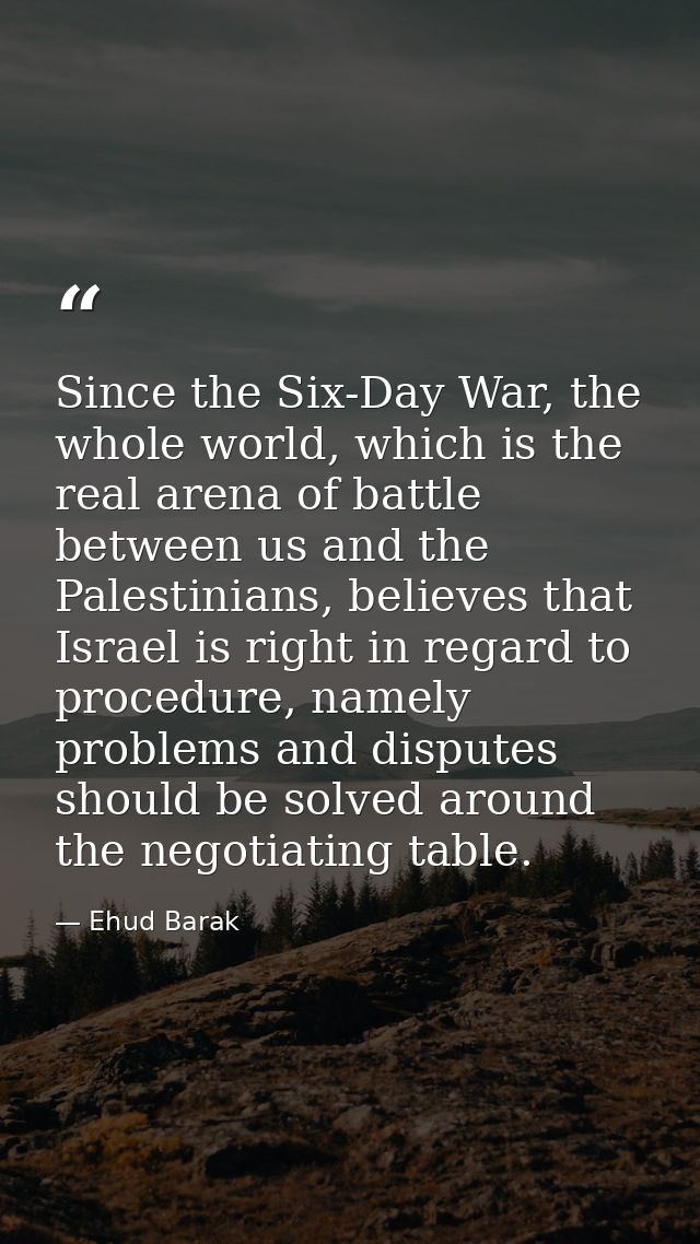 Since the Six-Day War, the whole world, which is the real arena of battle between us and the Palestinians, believes that — Ehud Barak