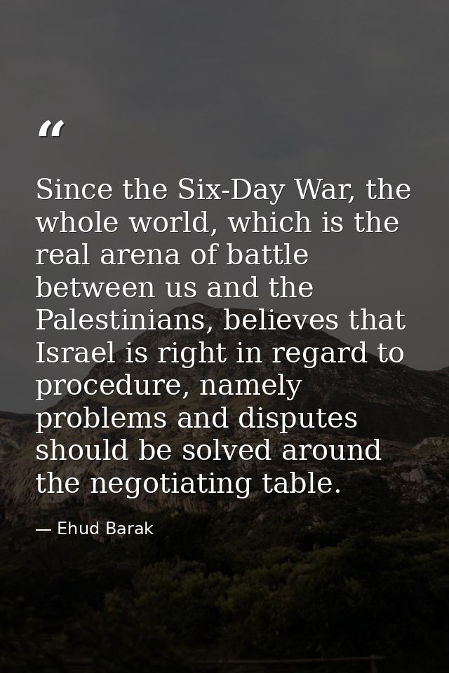 Since the Six-Day War, the whole world, which is the real arena of battle between us and the Palestinians, believes that — Ehud Barak