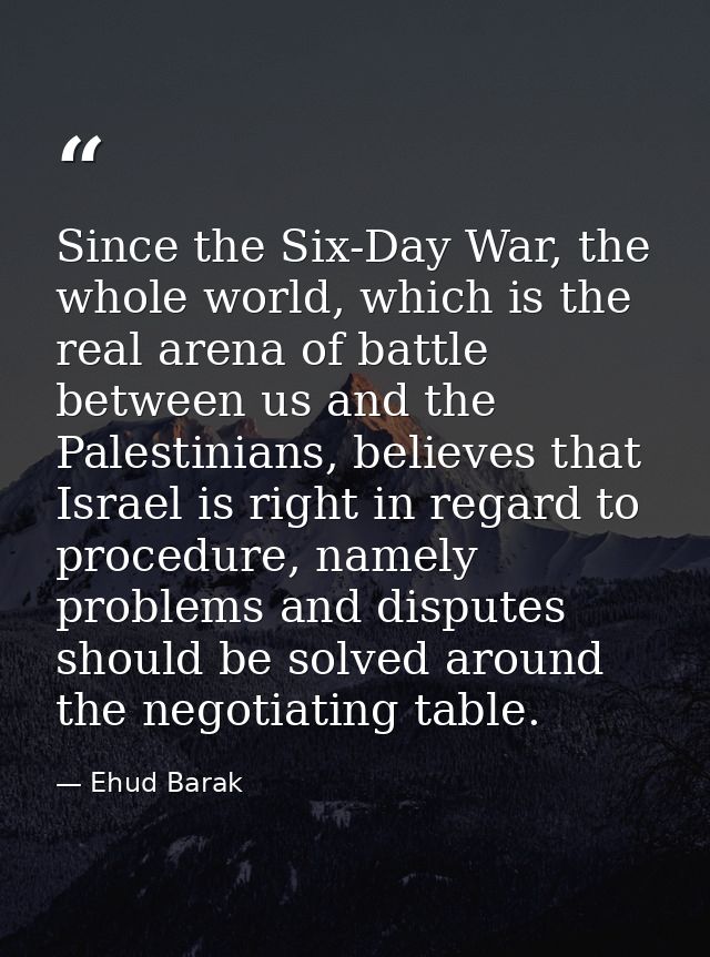 Since the Six-Day War, the whole world, which is the real arena of battle between us and the Palestinians, believes that — Ehud Barak