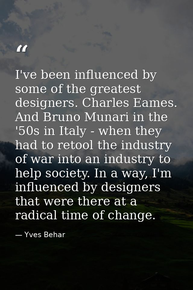 I've been influenced by some of the greatest designers. Charles Eames. And Bruno Munari in the '50s in Italy - when they — Yves Behar