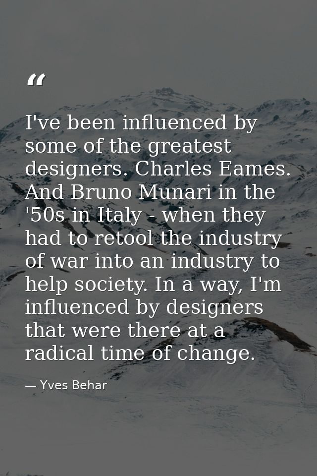 I've been influenced by some of the greatest designers. Charles Eames. And Bruno Munari in the '50s in Italy - when they — Yves Behar