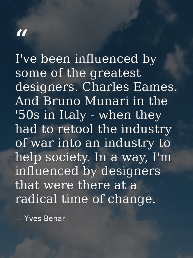 I've been influenced by some of the greatest designers. Charles Eames. And Bruno Munari in the '50s in Italy - when they — Yves Behar