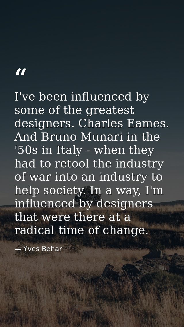 I've been influenced by some of the greatest designers. Charles Eames. And Bruno Munari in the '50s in Italy - when they — Yves Behar