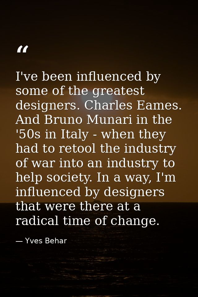 I've been influenced by some of the greatest designers. Charles Eames. And Bruno Munari in the '50s in Italy - when they — Yves Behar