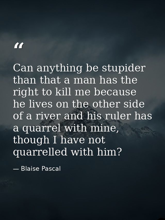 Can anything be stupider than that a man has the right to kill me because he lives on the other side of a river and his  — Blaise Pascal