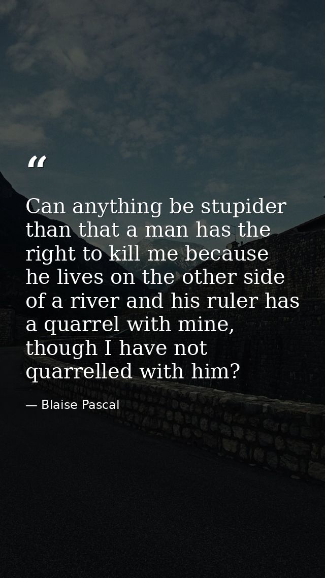 Can anything be stupider than that a man has the right to kill me because he lives on the other side of a river and his  — Blaise Pascal