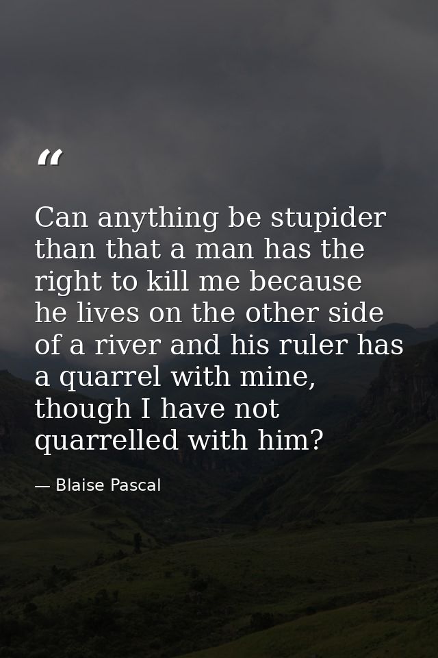Can anything be stupider than that a man has the right to kill me because he lives on the other side of a river and his  — Blaise Pascal