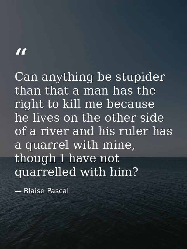 Can anything be stupider than that a man has the right to kill me because he lives on the other side of a river and his  — Blaise Pascal