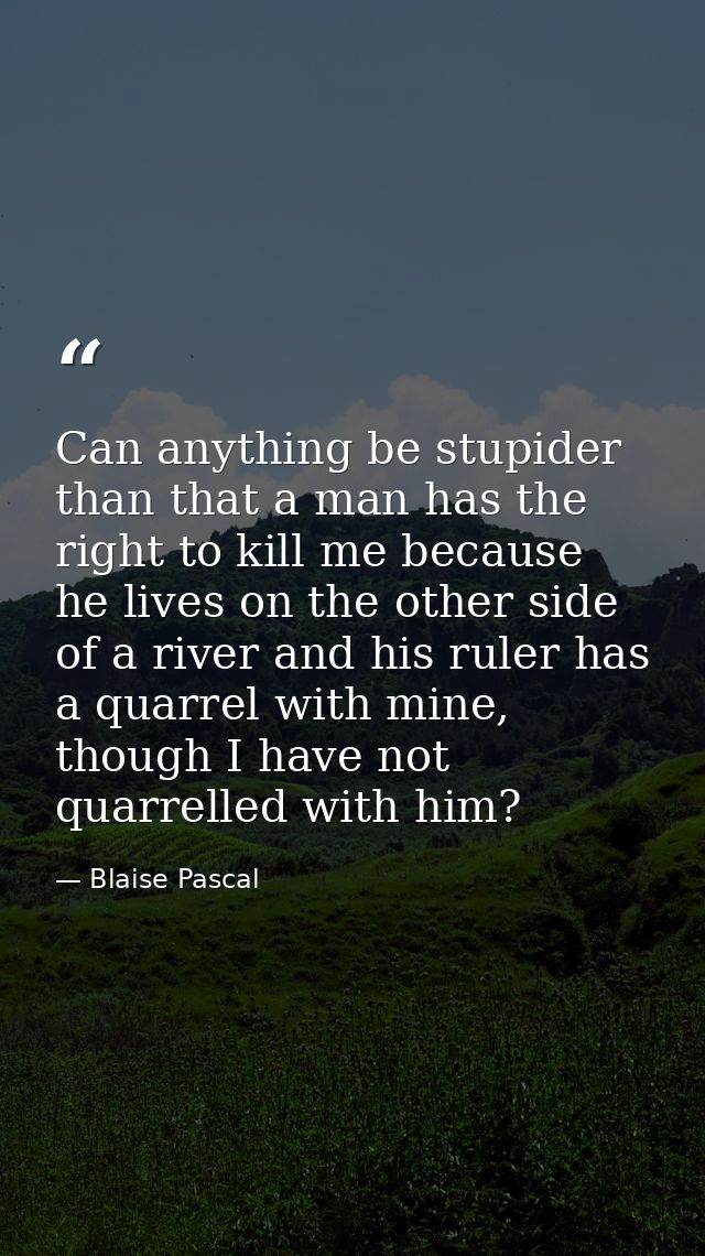 Can anything be stupider than that a man has the right to kill me because he lives on the other side of a river and his  — Blaise Pascal