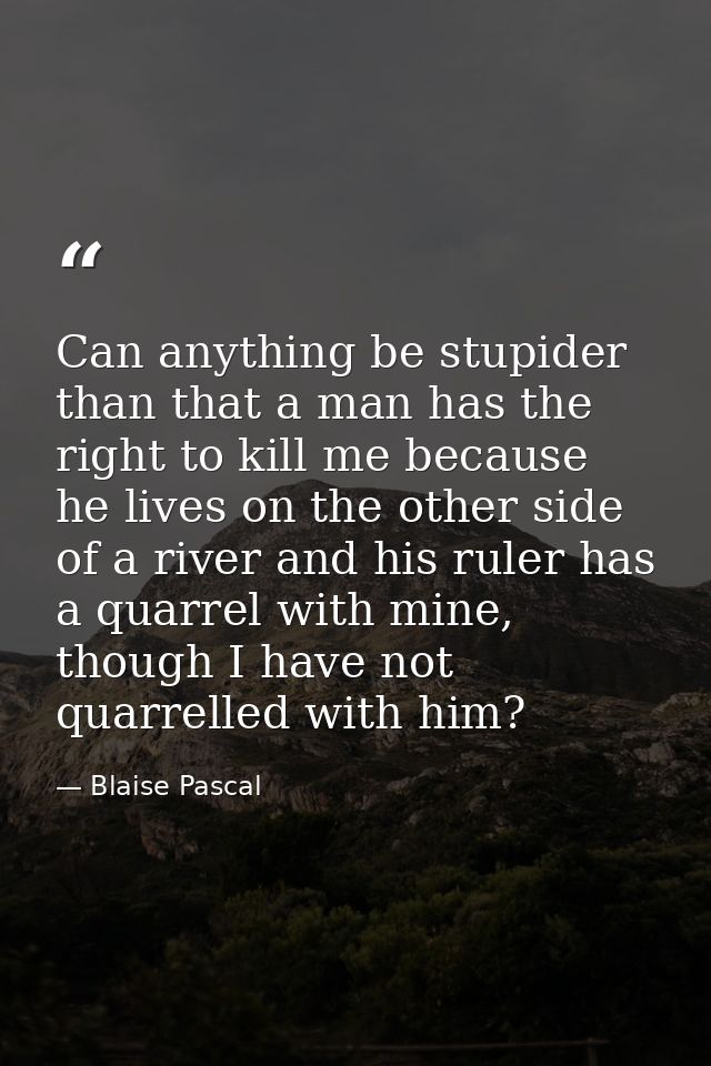 Can anything be stupider than that a man has the right to kill me because he lives on the other side of a river and his  — Blaise Pascal