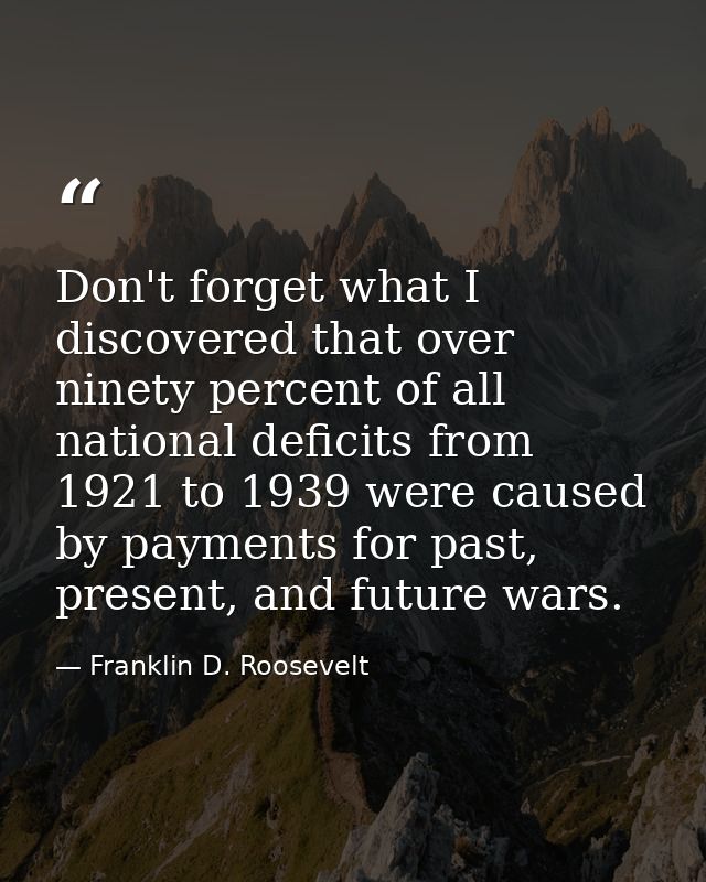 Don't forget what I discovered that over ninety percent of all national deficits from 1921 to 1939 were caused by paymen — Franklin D. Roosevelt