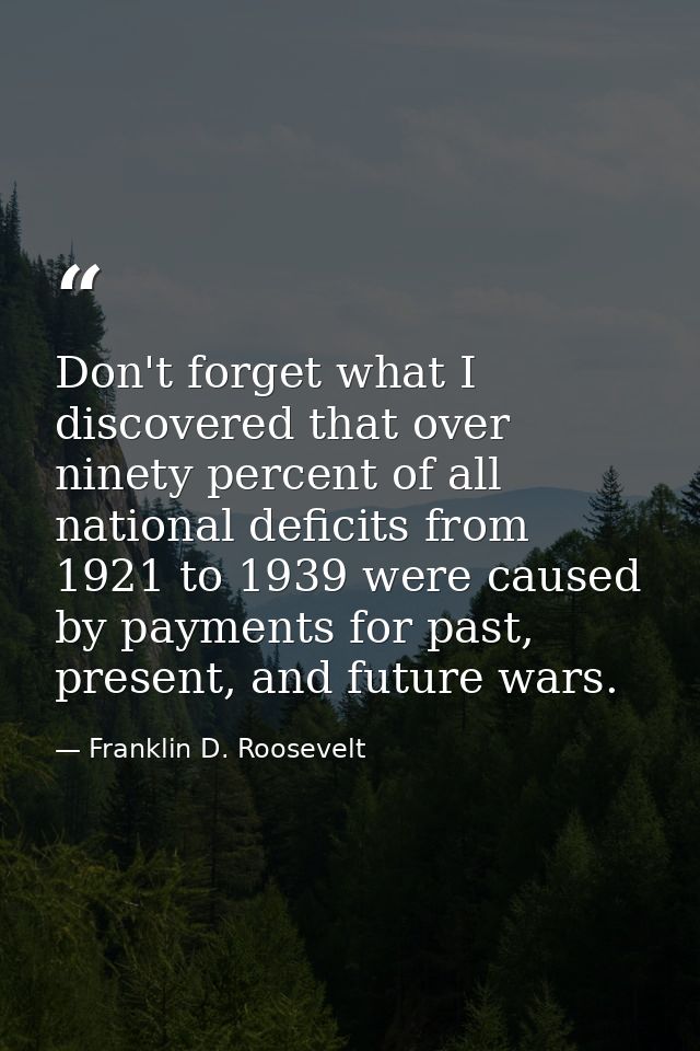 Don't forget what I discovered that over ninety percent of all national deficits from 1921 to 1939 were caused by paymen — Franklin D. Roosevelt