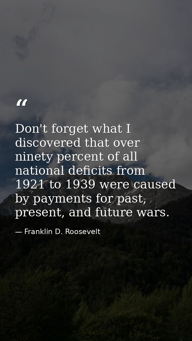 Don't forget what I discovered that over ninety percent of all national deficits from 1921 to 1939 were caused by paymen — Franklin D. Roosevelt