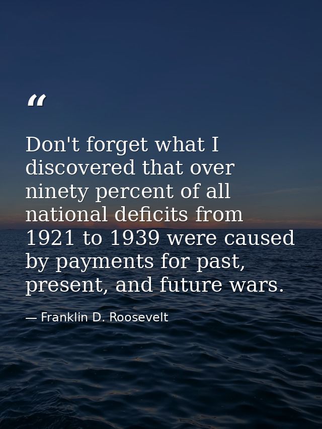 Don't forget what I discovered that over ninety percent of all national deficits from 1921 to 1939 were caused by paymen — Franklin D. Roosevelt