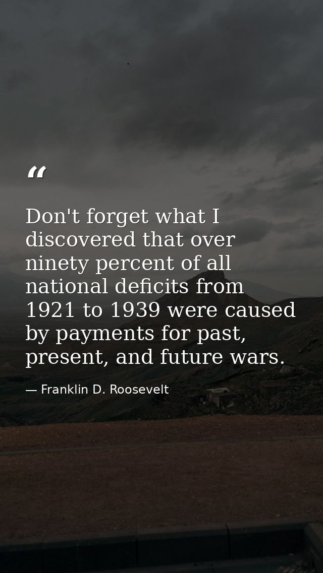 Don't forget what I discovered that over ninety percent of all national deficits from 1921 to 1939 were caused by paymen — Franklin D. Roosevelt