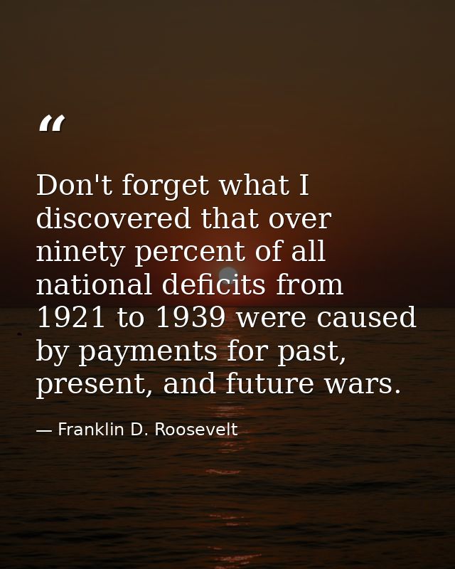 Don't forget what I discovered that over ninety percent of all national deficits from 1921 to 1939 were caused by paymen — Franklin D. Roosevelt