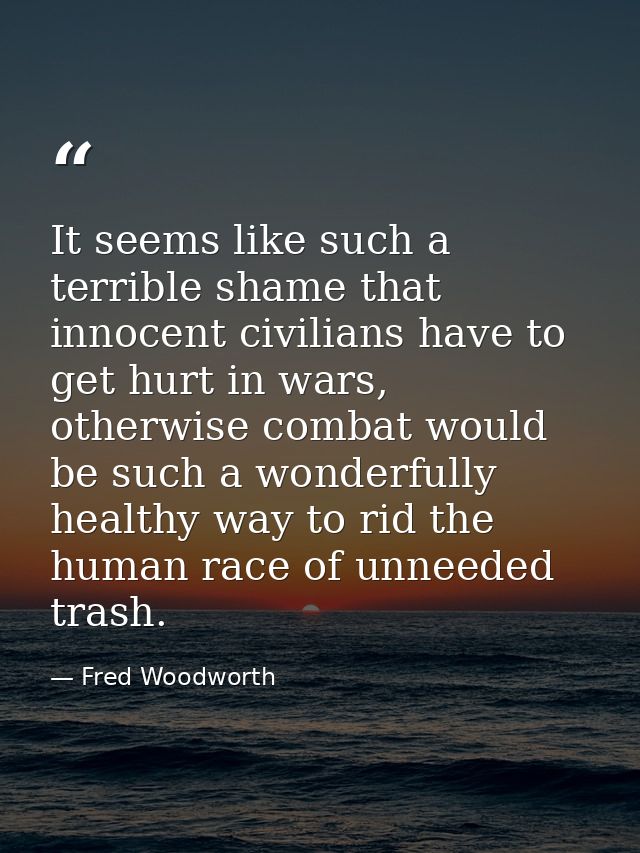 It seems like such a terrible shame that innocent civilians have to get hurt in wars, otherwise combat would be such a w — Fred Woodworth