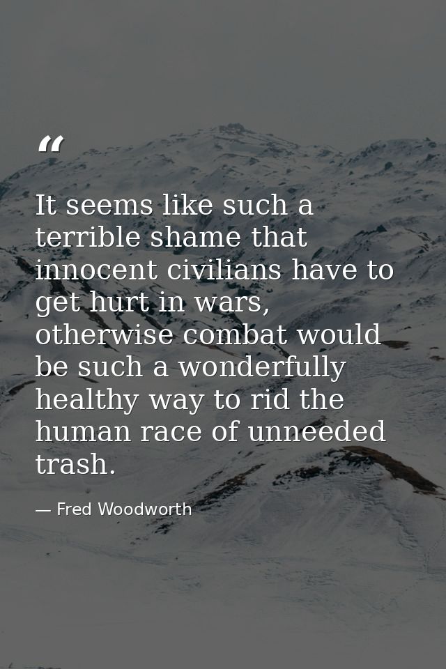It seems like such a terrible shame that innocent civilians have to get hurt in wars, otherwise combat would be such a w — Fred Woodworth