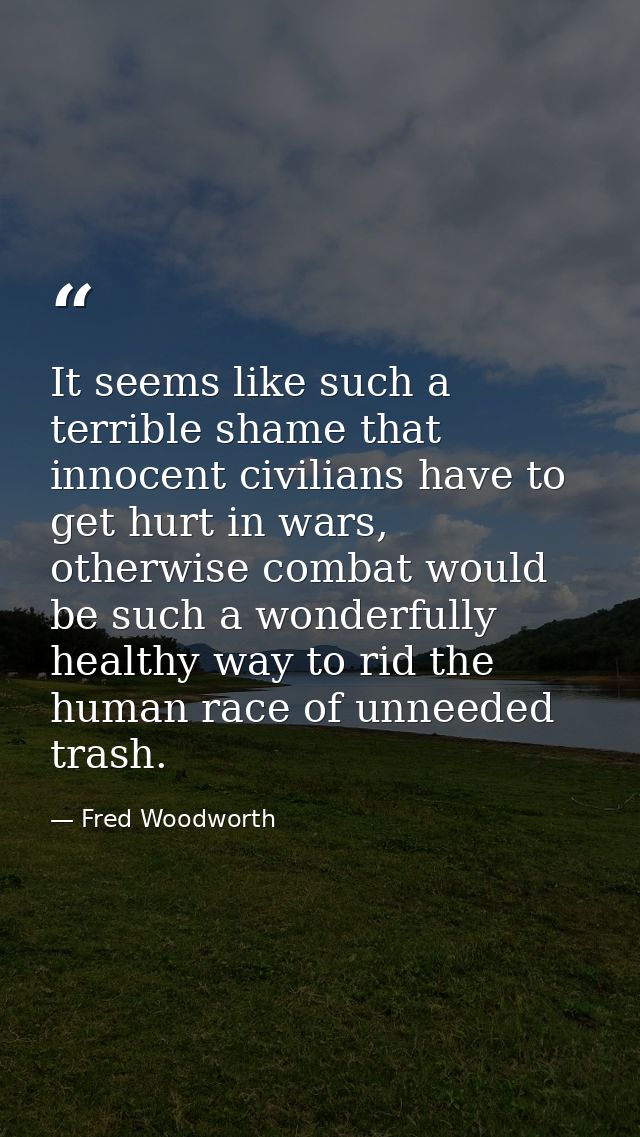 It seems like such a terrible shame that innocent civilians have to get hurt in wars, otherwise combat would be such a w — Fred Woodworth