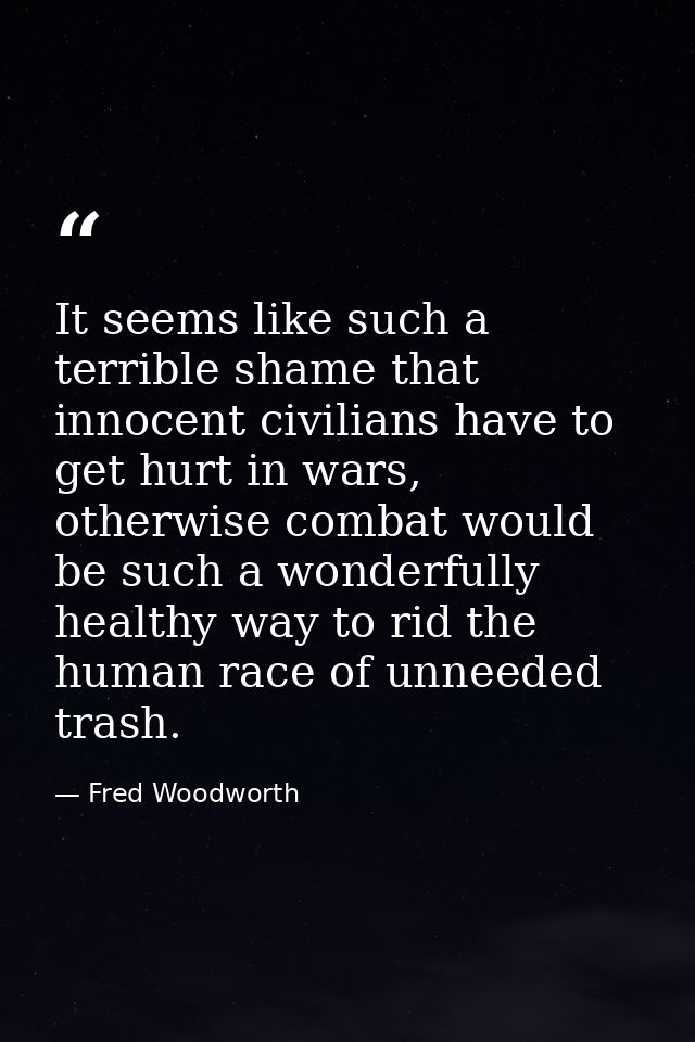 It seems like such a terrible shame that innocent civilians have to get hurt in wars, otherwise combat would be such a w — Fred Woodworth