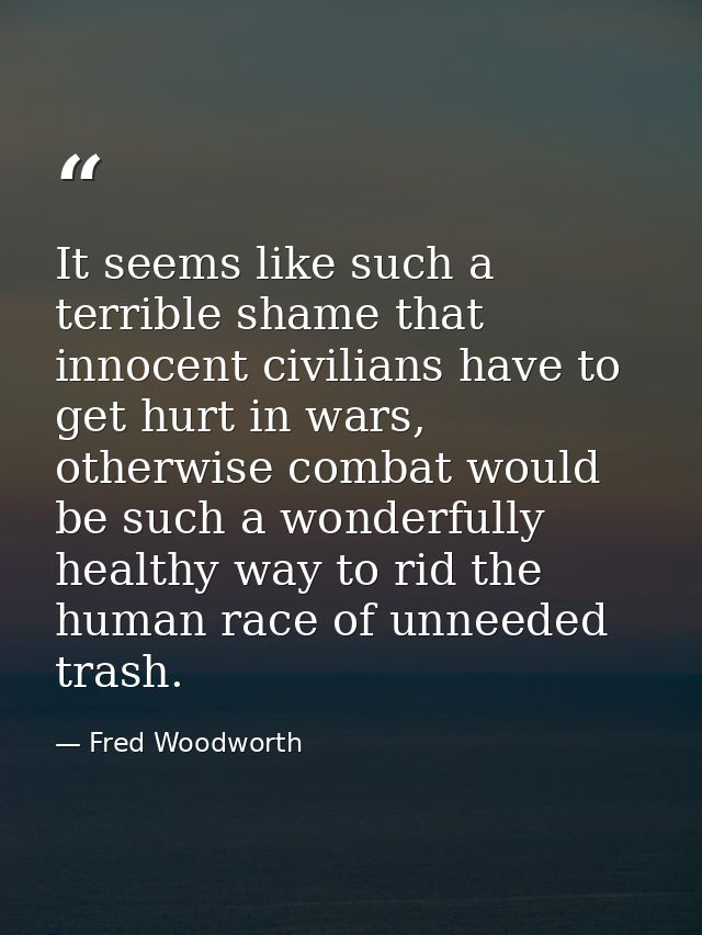 It seems like such a terrible shame that innocent civilians have to get hurt in wars, otherwise combat would be such a w — Fred Woodworth