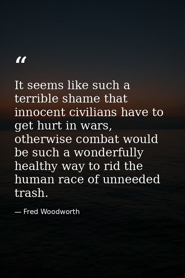 It seems like such a terrible shame that innocent civilians have to get hurt in wars, otherwise combat would be such a w — Fred Woodworth