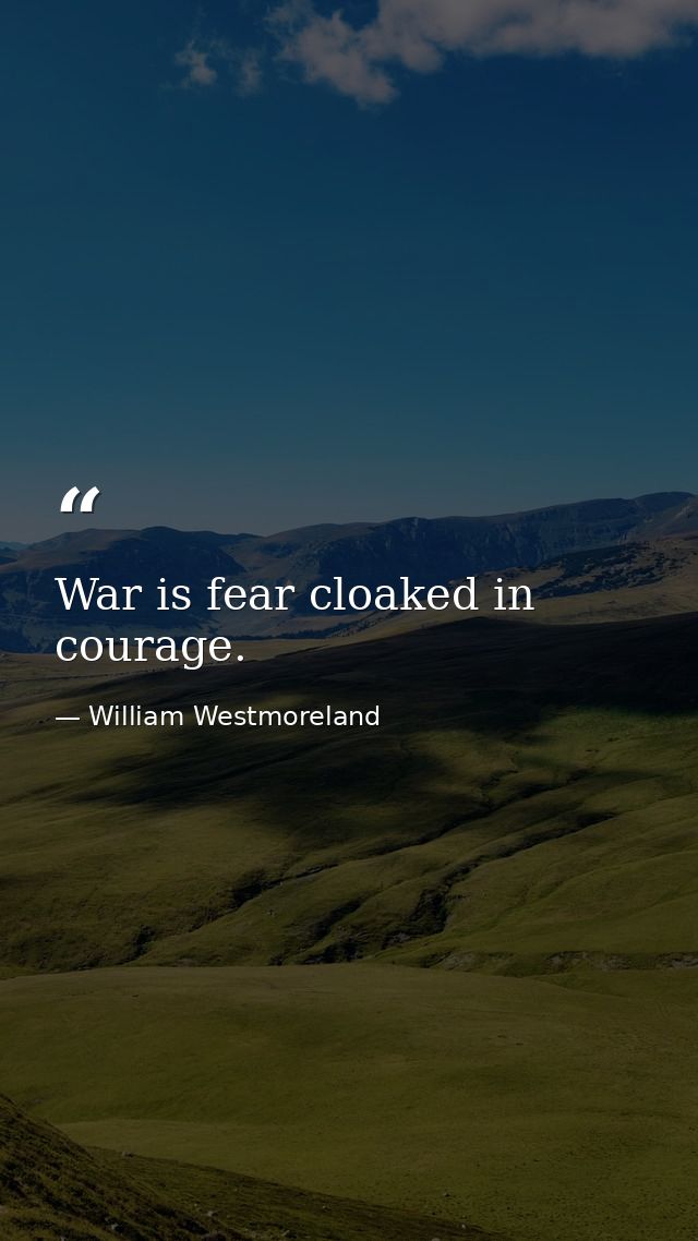 War is fear cloaked in courage. — William Westmoreland