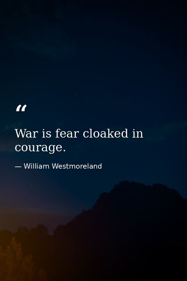 War is fear cloaked in courage. — William Westmoreland