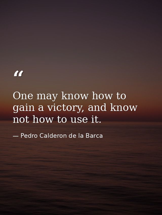 One may know how to gain a victory, and know not how to use it. — Pedro Calderon de la Barca