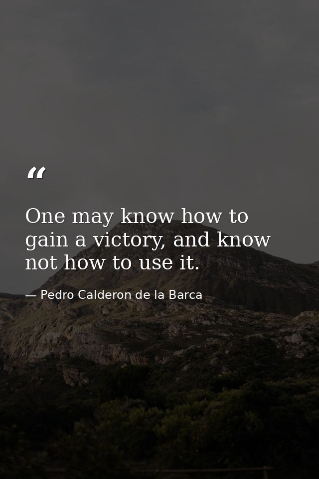 One may know how to gain a victory, and know not how to use it. — Pedro Calderon de la Barca