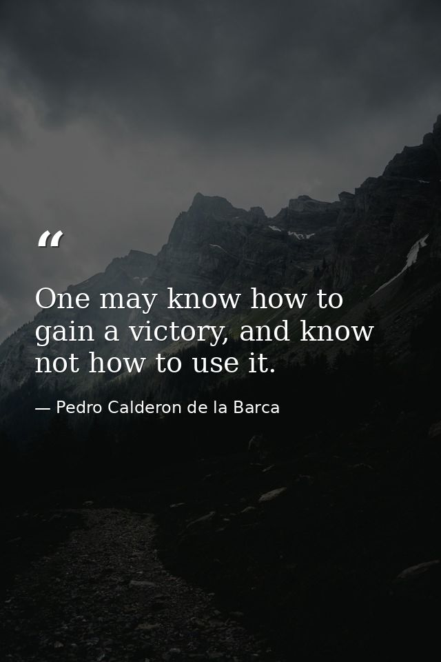 One may know how to gain a victory, and know not how to use it. — Pedro Calderon de la Barca