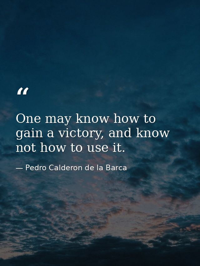 One may know how to gain a victory, and know not how to use it. — Pedro Calderon de la Barca