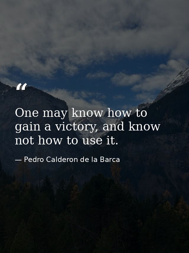 One may know how to gain a victory, and know not how to use it. — Pedro Calderon de la Barca