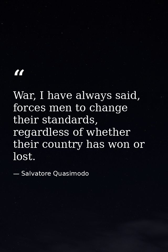 War, I have always said, forces men to change their standards, regardless of whether their country has won or lost. — Salvatore Quasimodo