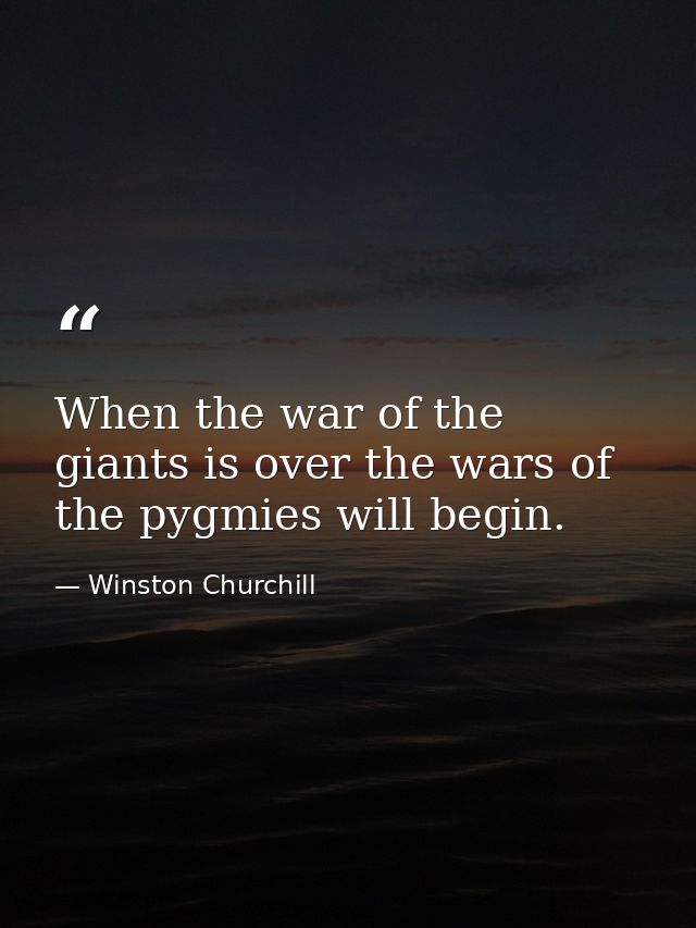 When the war of the giants is over the wars of the pygmies will begin. — Winston Churchill