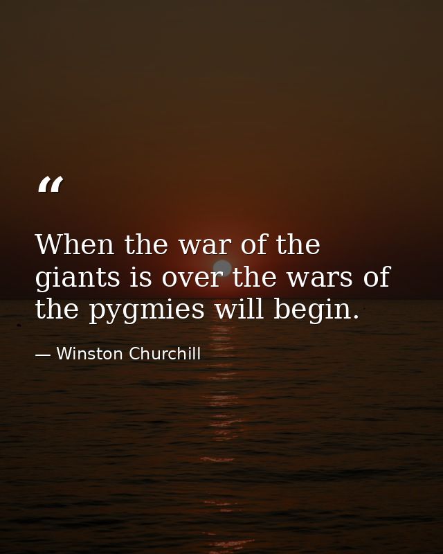 When the war of the giants is over the wars of the pygmies will begin. — Winston Churchill