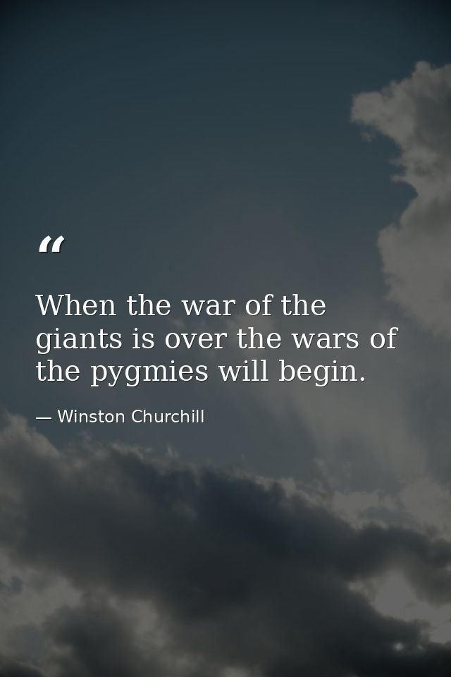 When the war of the giants is over the wars of the pygmies will begin. — Winston Churchill