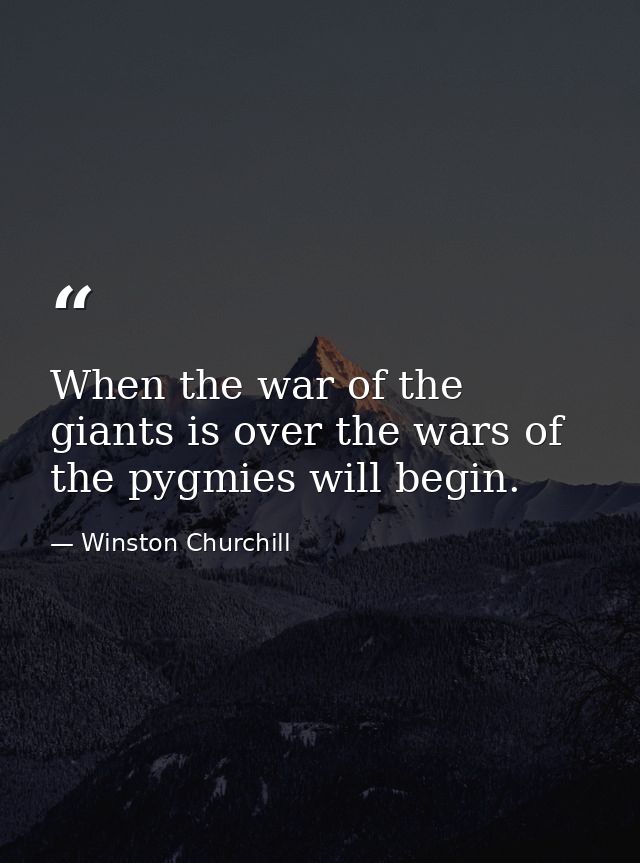 When the war of the giants is over the wars of the pygmies will begin. — Winston Churchill