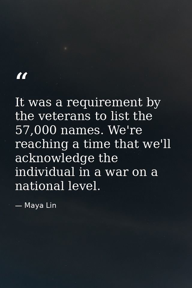 It was a requirement by the veterans to list the 57,000 names. We're reaching a time that we'll acknowledge the individu — Maya Lin