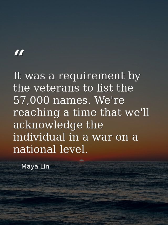 It was a requirement by the veterans to list the 57,000 names. We're reaching a time that we'll acknowledge the individu — Maya Lin