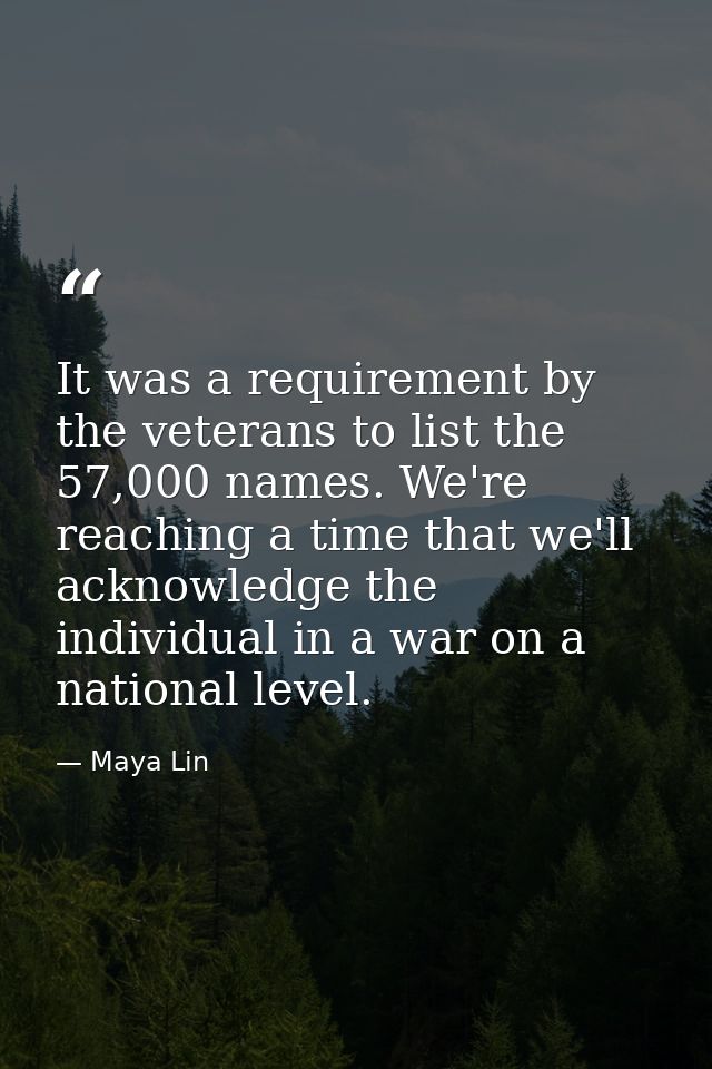 It was a requirement by the veterans to list the 57,000 names. We're reaching a time that we'll acknowledge the individu — Maya Lin
