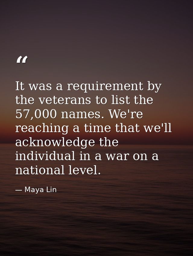 It was a requirement by the veterans to list the 57,000 names. We're reaching a time that we'll acknowledge the individu — Maya Lin