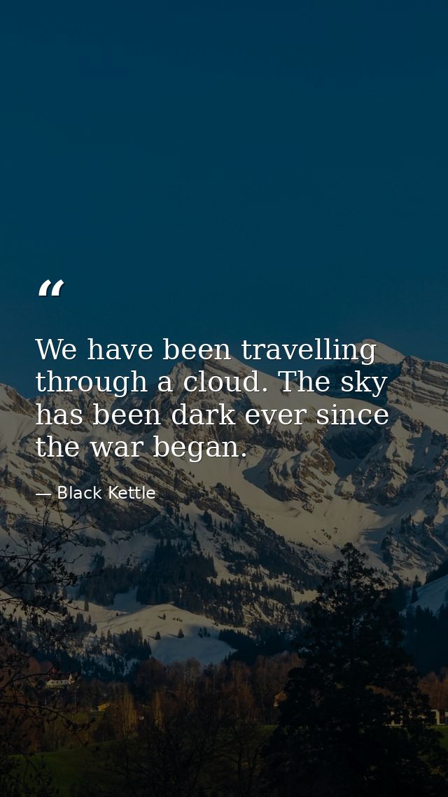 We have been travelling through a cloud. The sky has been dark ever since the war began. — Black Kettle