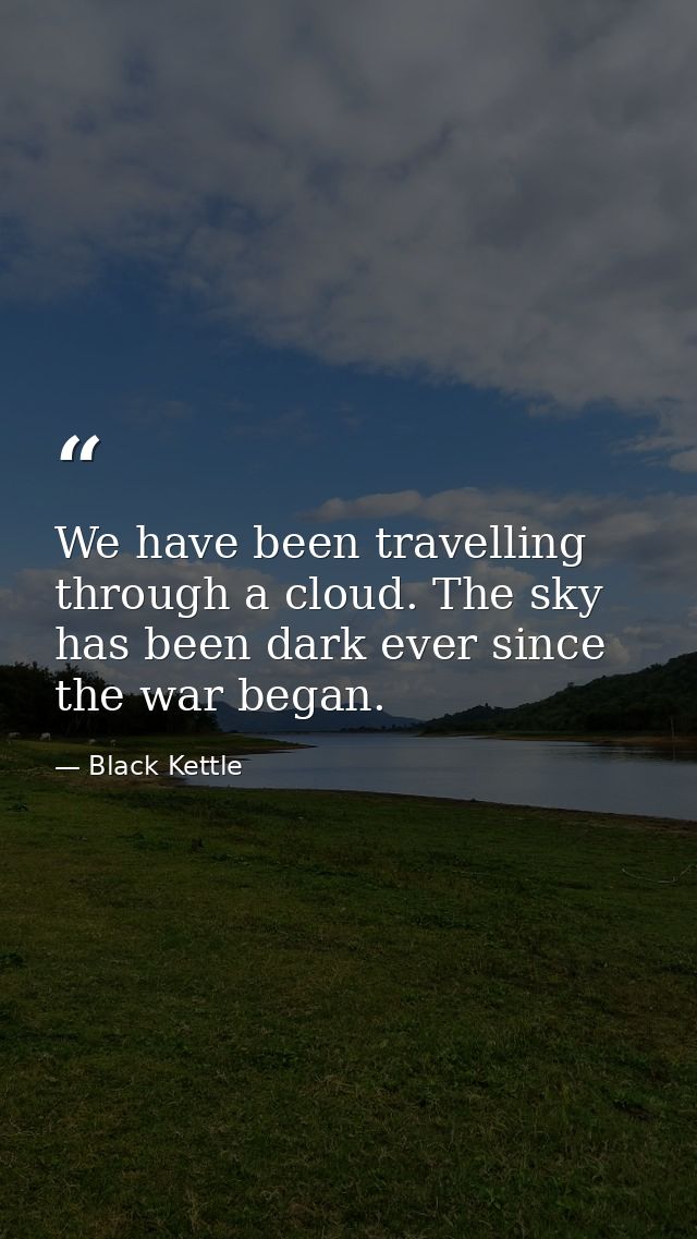 We have been travelling through a cloud. The sky has been dark ever since the war began. — Black Kettle