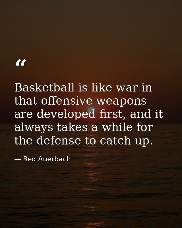 Basketball is like war in that offensive weapons are developed first, and it always takes a while for the defense to cat — Red Auerbach